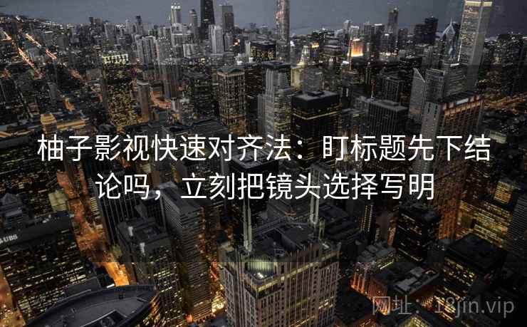 柚子影视快速对齐法：盯标题先下结论吗，立刻把镜头选择写明