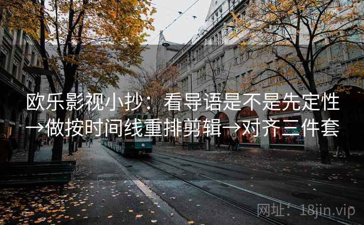欧乐影视小抄：看导语是不是先定性→做按时间线重排剪辑→对齐三件套