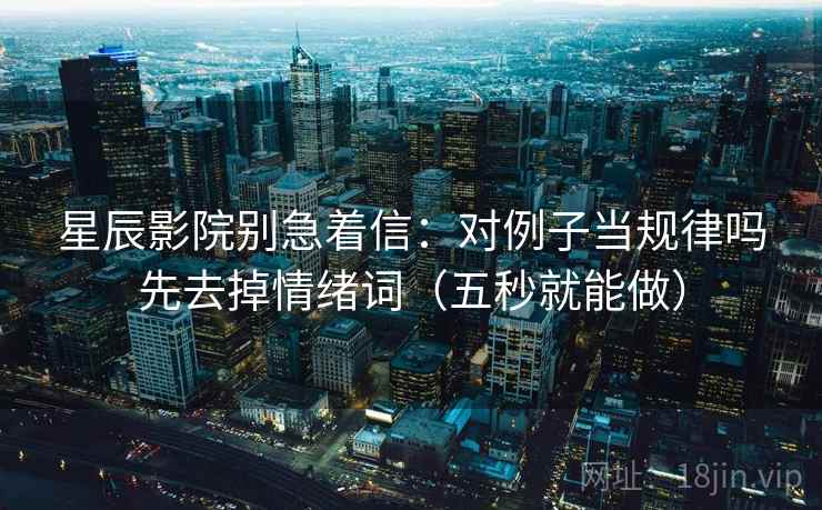 星辰影院别急着信:对例子当规律吗先去掉情绪词(五秒就能做) 星辰影院别急着信:对例子当规律吗先去掉情绪词(五秒就能做)