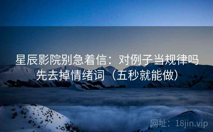 星辰影院别急着信：对例子当规律吗先去掉情绪词（五秒就能做）