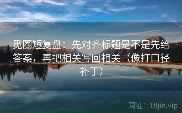 觅圈短复盘：先对齐标题是不是先给答案，再把相关写回相关（像打口径补丁）