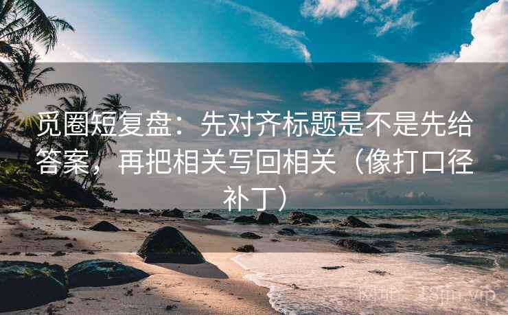 觅圈短复盘:先对齐标题是不是先给答案,再把相关写回相关(像打口径补丁) 觅圈短复盘:先对齐标题是不是先给答案,再把相关写回相关(像打口径补丁)